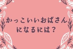 かっこいいおばさんになるには何から始める 女優は 特徴を知りたい おばブロ