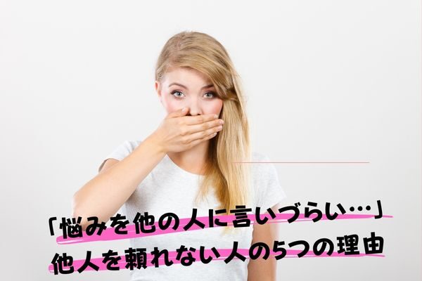 「悩みを他の人に言いづらい…」他人を頼れない人の5つの理由