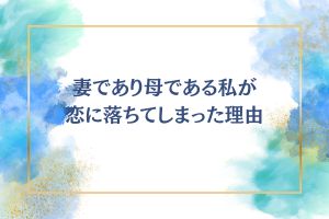 【不倫】妻であり母である私が恋に落ちてしまった理由