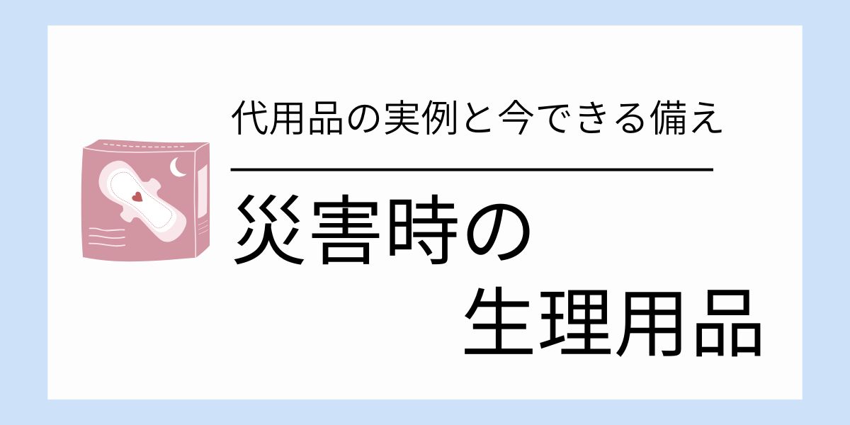 災害時に生理用品が足りない！代用品の実例と今できる備え
