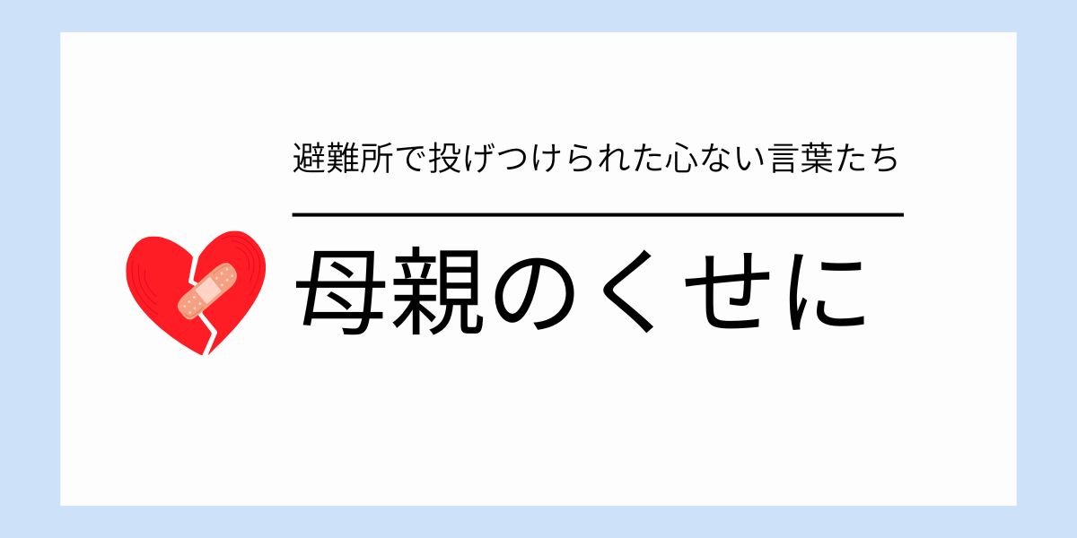 “母親のくせに”が母を壊す！避難所で投げつけられた心ない言葉たち
