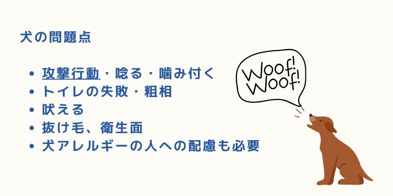 犬の問題点 攻撃行動・唸る・噛み付く
トイレの失敗・粗相
吠える
抜け毛、衛生面
犬アレルギーの人への配慮も必要