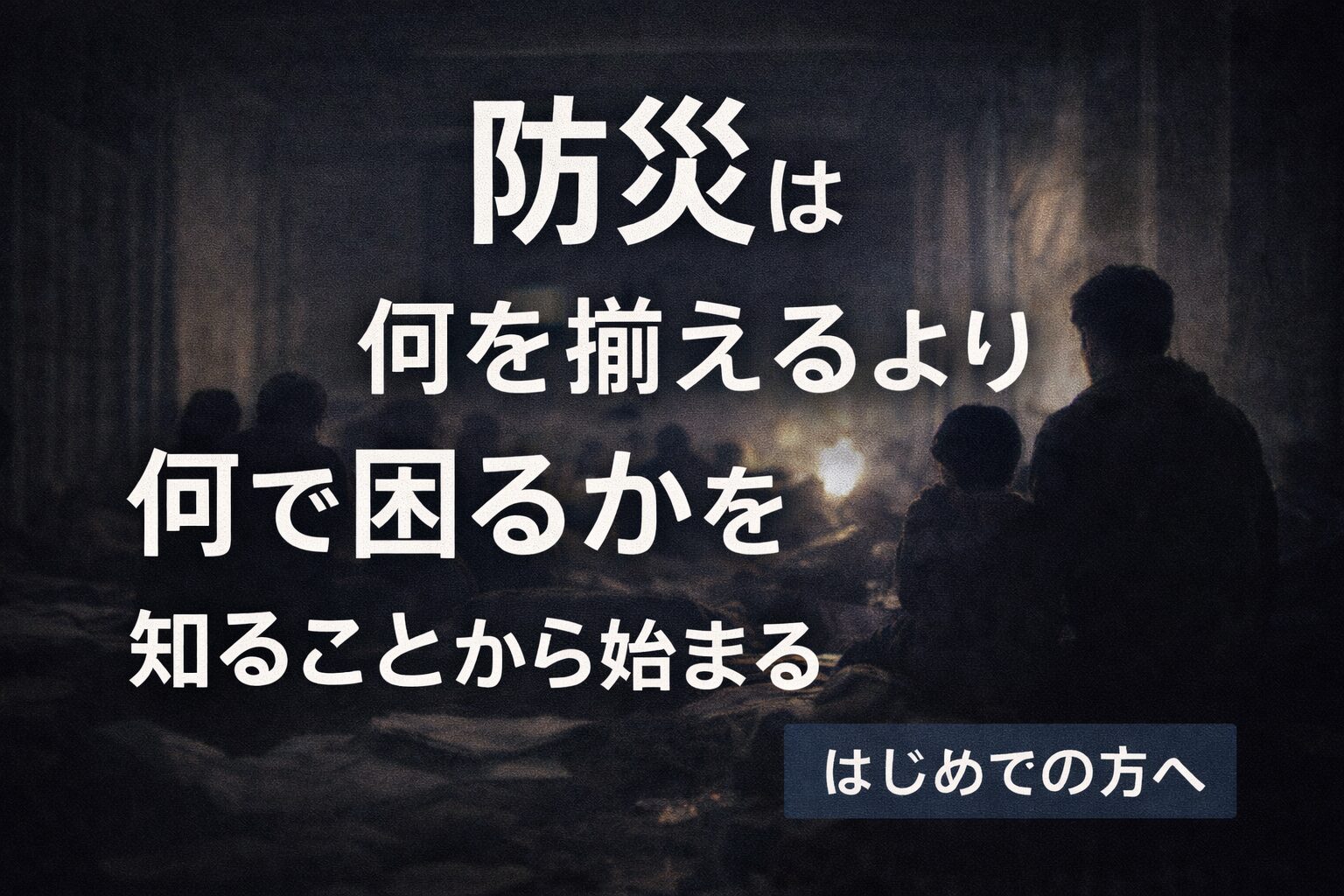 このサイトは 災害を「知る場所」ではなく 困らない準備を決めるためのサイトです。
