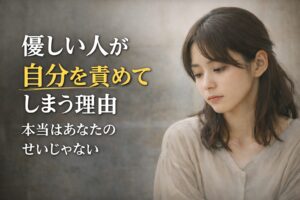 優しい人が自分を責めてしまう理由｜本当はあなたのせいじゃない